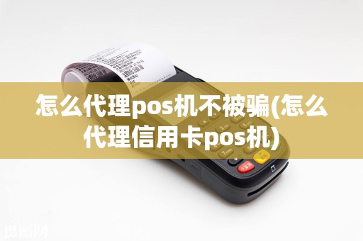 怎么代理pos机不被骗(怎么代理信用卡pos机)