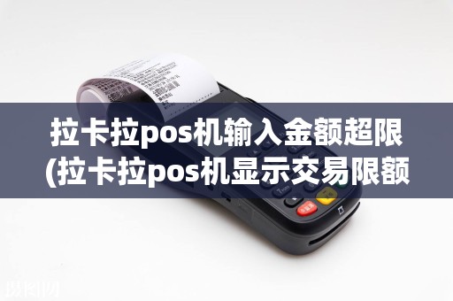 拉卡拉pos机输入金额超限(拉卡拉pos机显示交易限额)