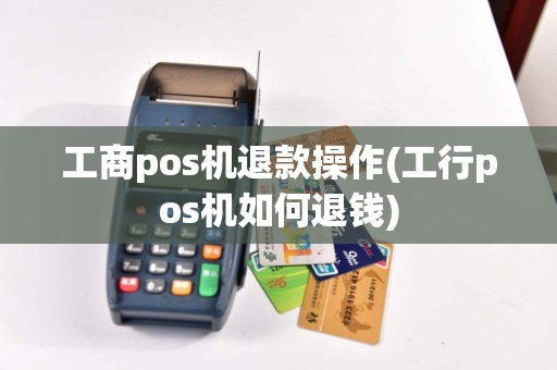 工商pos机退款操作(工行pos机如何退钱)
