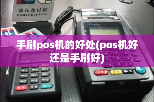 手刷pos机的好处(pos机好还是手刷好)