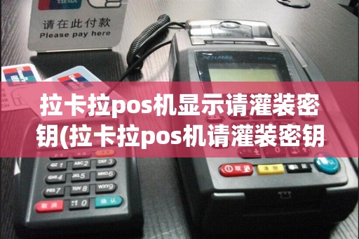 拉卡拉pos机显示请灌装密钥(拉卡拉pos机请灌装密钥)