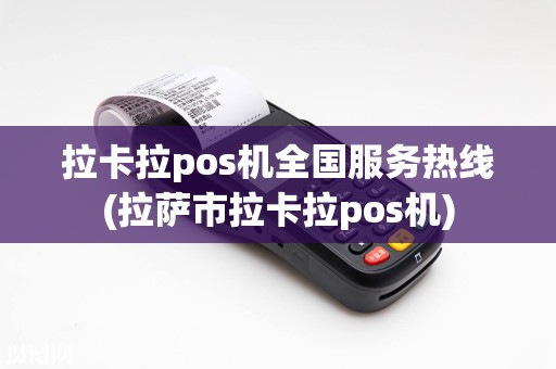 拉卡拉pos机全国服务热线(拉萨市拉卡拉pos机)