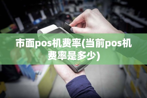 市面pos机费率(当前pos机费率是多少)