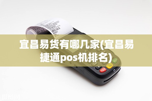 宜昌易货有哪几家(宜昌易捷通pos机排名)