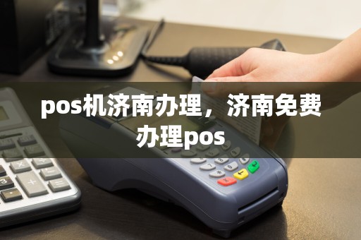 pos机济南办理，济南免费办理pos