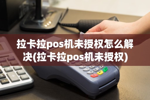拉卡拉pos机未授权怎么解决(拉卡拉pos机未授权)
