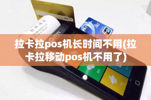 拉卡拉pos机长时间不用(拉卡拉移动pos机不用了)