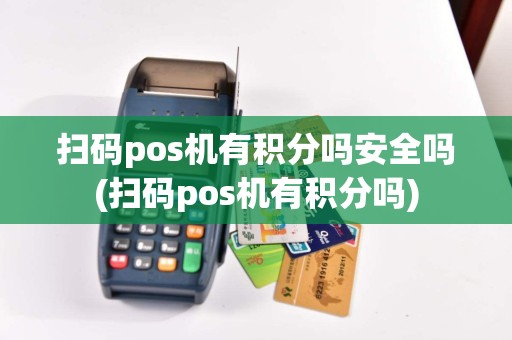 扫码pos机有积分吗安全吗(扫码pos机有积分吗)