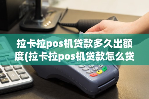 拉卡拉pos机贷款多久出额度(拉卡拉pos机贷款怎么贷)