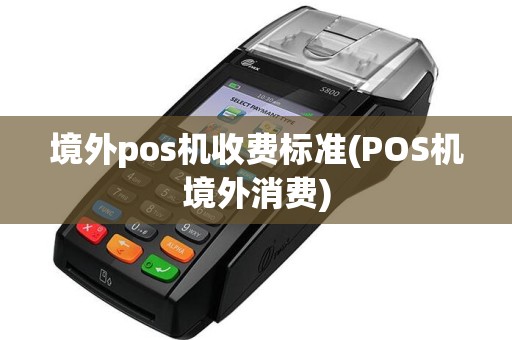 境外pos机收费标准(POS机境外消费)