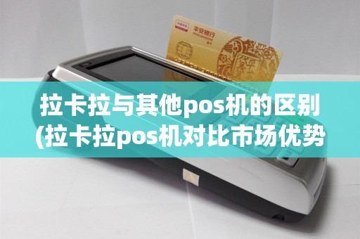 拉卡拉与其他pos机的区别(拉卡拉pos机对比市场优势)