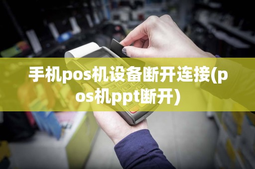 手机pos机设备断开连接(pos机ppt断开)