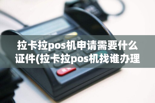 拉卡拉pos机申请需要什么证件(拉卡拉pos机找谁办理)