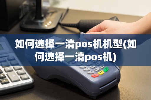 如何选择一清pos机机型(如何选择一清pos机)