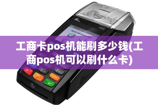 工商卡pos机能刷多少钱(工商pos机可以刷什么卡)