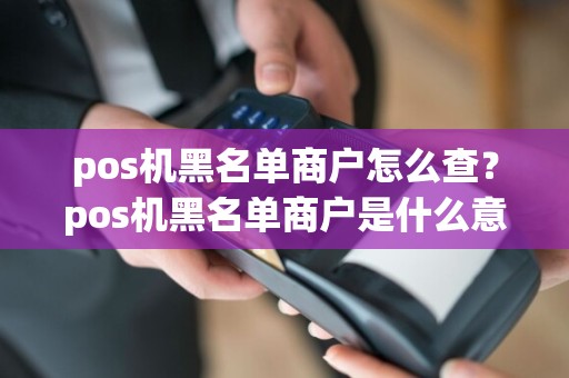 pos机黑名单商户怎么查？pos机黑名单商户是什么意思