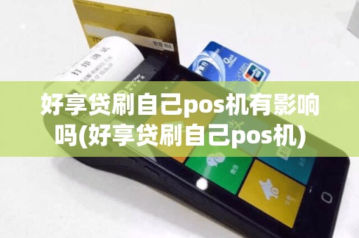 好享贷刷自己pos机有影响吗(好享贷刷自己pos机)