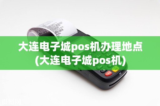 大连电子城pos机办理地点(大连电子城pos机)