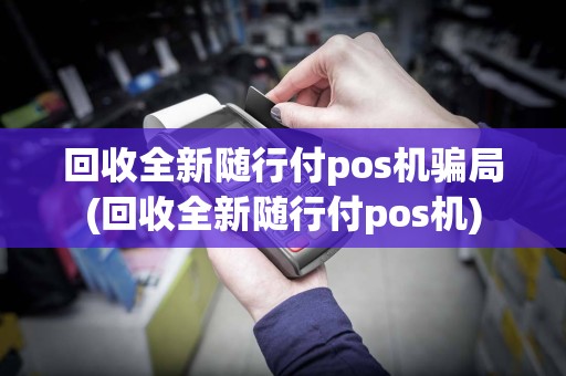 回收全新随行付pos机骗局(回收全新随行付pos机)