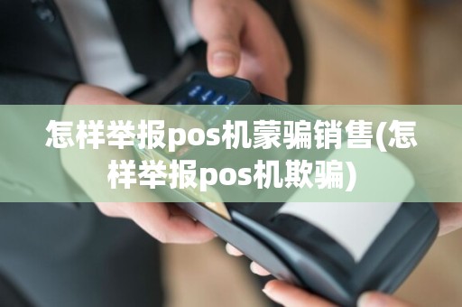 怎样举报pos机蒙骗销售(怎样举报pos机欺骗)