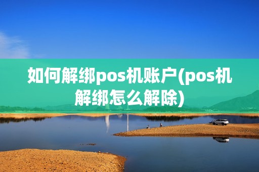 如何解绑pos机账户(pos机解绑怎么解除)