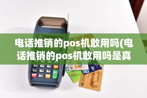 电话推销的pos机敢用吗(电话推销的pos机敢用吗是真的吗)