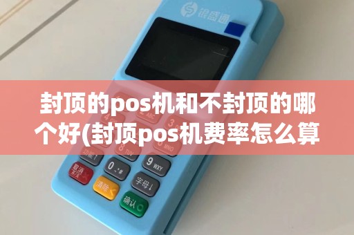 封顶的pos机和不封顶的哪个好(封顶pos机费率怎么算)