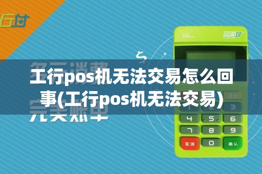 工行pos机无法交易怎么回事(工行pos机无法交易)