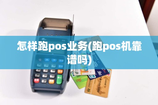 怎样跑pos业务(跑pos机靠谱吗)