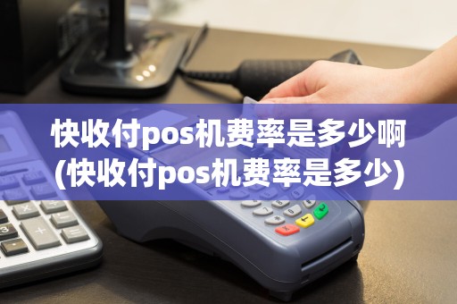 快收付pos机费率是多少啊(快收付pos机费率是多少)