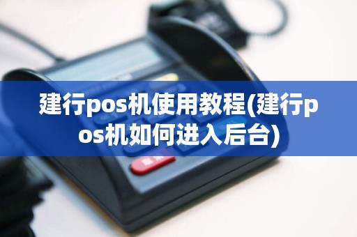 建行pos机使用教程(建行pos机如何进入后台)