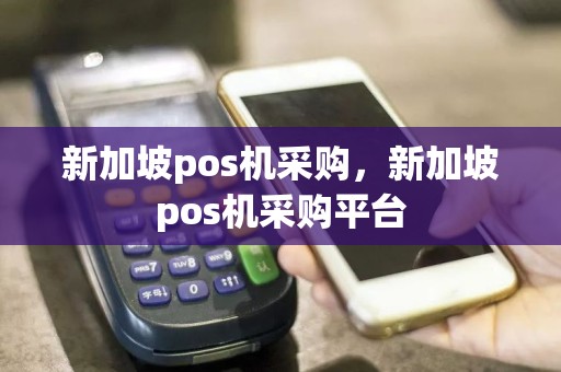 新加坡pos机采购，新加坡pos机采购平台