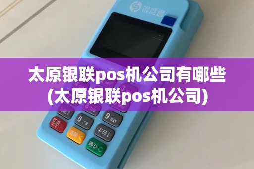 太原银联pos机公司有哪些(太原银联pos机公司)