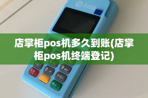 店掌柜pos机多久到账(店掌柜pos机终端登记)