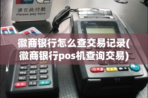 徽商银行怎么查交易记录(徽商银行pos机查询交易)