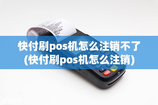 快付刷pos机怎么注销不了(快付刷pos机怎么注销)