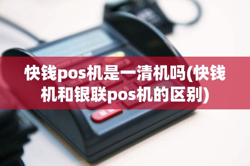 快钱pos机是一清机吗(快钱机和银联pos机的区别)