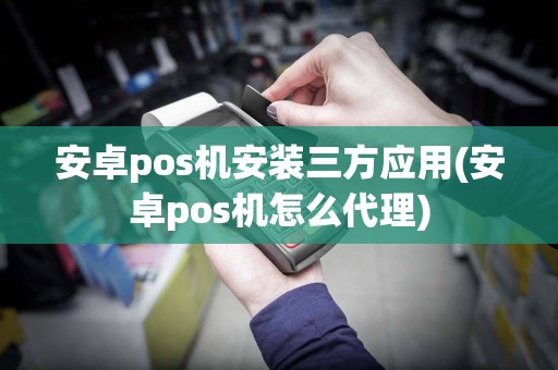 安卓pos机安装三方应用(安卓pos机怎么代理)