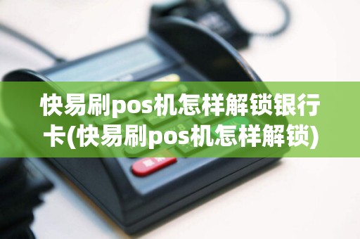 快易刷pos机怎样解锁银行卡(快易刷pos机怎样解锁)