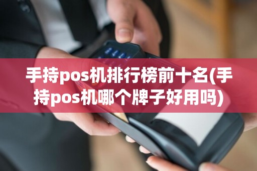 手持pos机排行榜前十名(手持pos机哪个牌子好用吗)