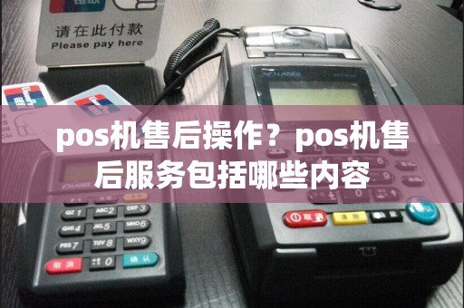 pos机售后操作？pos机售后服务包括哪些内容