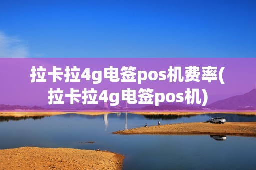拉卡拉4g电签pos机费率(拉卡拉4g电签pos机)