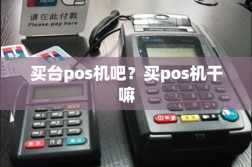 买台pos机吧？买pos机干嘛