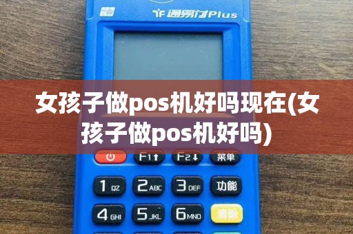 女孩子做pos机好吗现在(女孩子做pos机好吗)