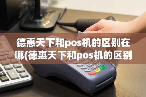 德惠天下和pos机的区别在哪(德惠天下和pos机的区别)