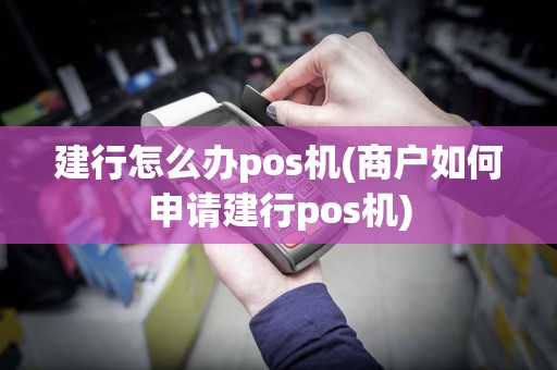 建行怎么办pos机(商户如何申请建行pos机)