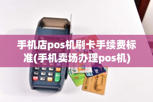 手机店pos机刷卡手续费标准(手机卖场办理pos机)  第1张