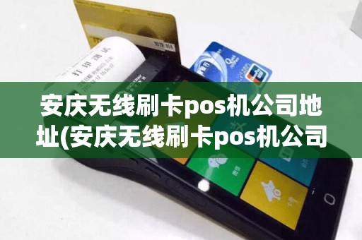 安庆无线刷卡pos机公司地址(安庆无线刷卡pos机公司)
