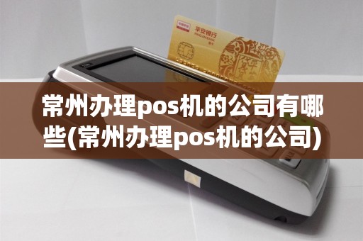 常州办理pos机的公司有哪些(常州办理pos机的公司)