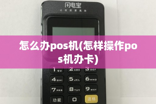 怎么办pos机(怎样操作pos机办卡)